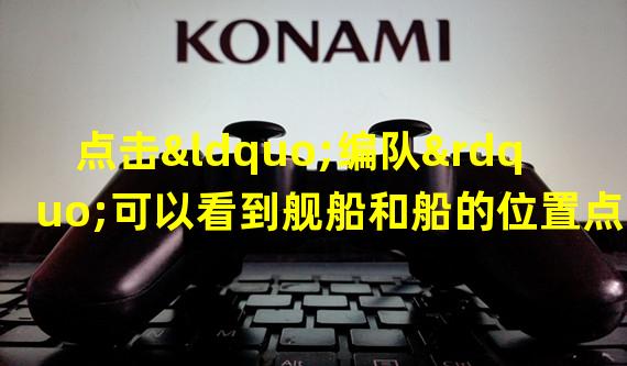 点击“编队”可以看到舰船和船的位置点击一个点击空白的地方就可以看到队伍的配置