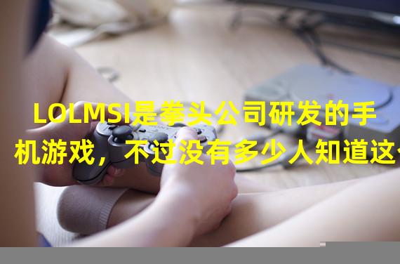 LOLMSI是拳头公司研发的手机游戏，不过没有多少人知道这个LOL和LOL的合作