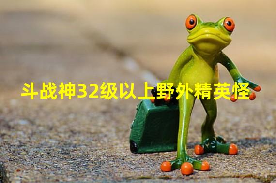 斗战神32级以上野外精英怪