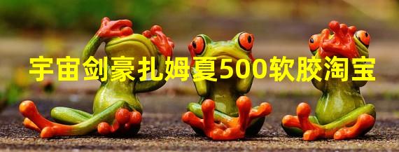 宇宙剑豪扎姆夏500软胶淘宝