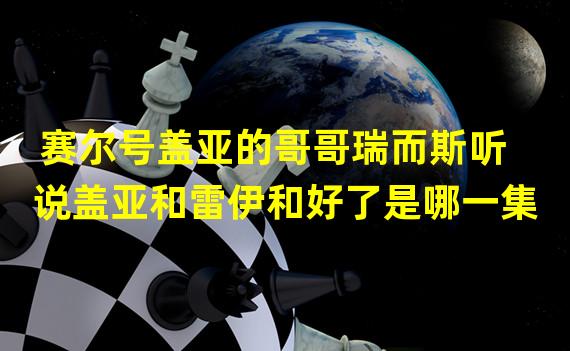 赛尔号盖亚的哥哥瑞而斯听说盖亚和雷伊和好了是哪一集