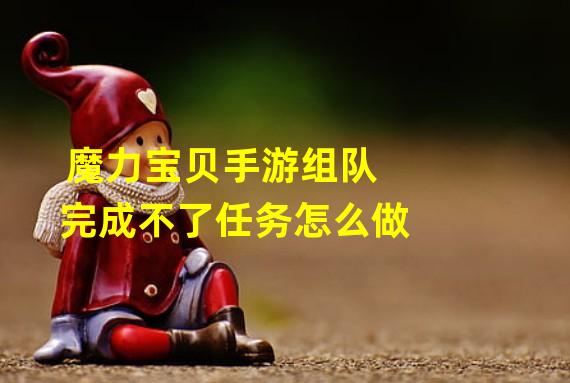 魔力宝贝手游组队完成不了任务怎么做