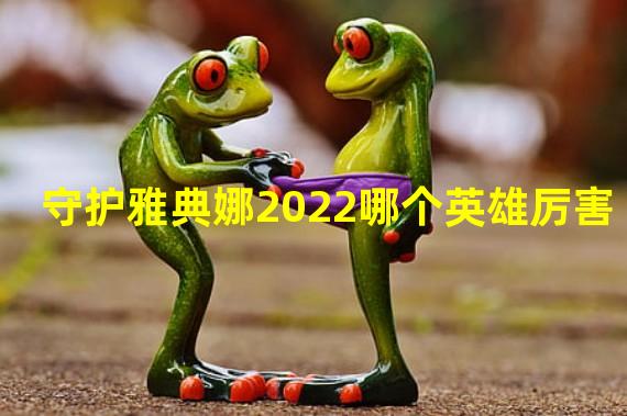 守护雅典娜2022哪个英雄厉害