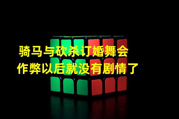 骑马与砍杀订婚舞会作弊以后就没有剧情了