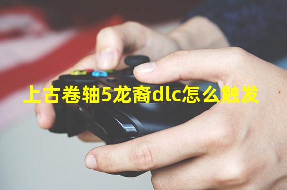 上古卷轴5龙裔dlc怎么触发