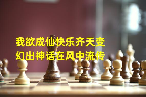 我欲成仙快乐齐天变幻出神话在风中流传