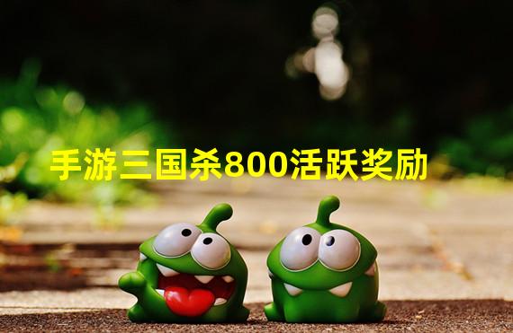 手游三国杀800活跃奖励