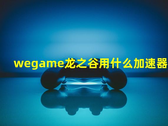 wegame龙之谷用什么加速器