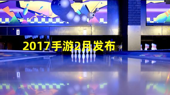 2017手游2月发布