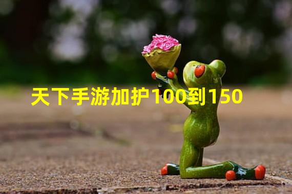 天下手游加护100到150