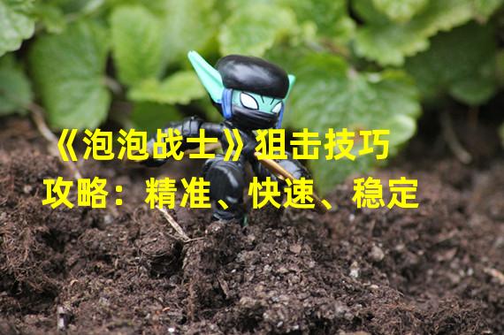 《泡泡战士》狙击技巧攻略：精准、快速、稳定