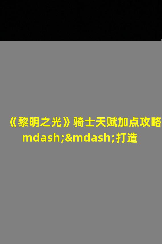 《黎明之光》骑士天赋加点攻略——打造最强骑士！