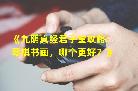 《九阴真经君子堂攻略：琴棋书画，哪个更好？》