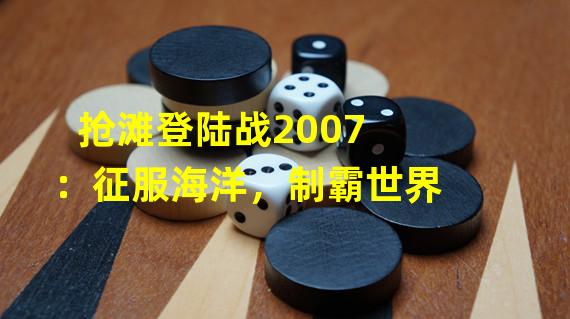 抢滩登陆战2007：征服海洋，制霸世界