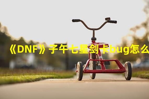 《DNF》子午七星剑卡bug怎么卡的