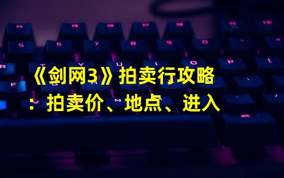 《剑网3》拍卖行攻略：拍卖价、地点、进入