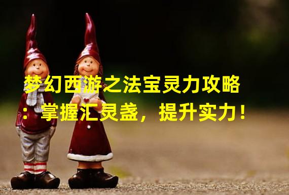 梦幻西游之法宝灵力攻略：掌握汇灵盏，提升实力！