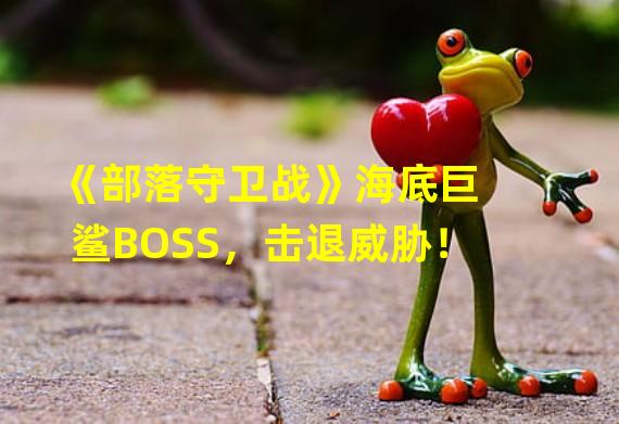 《部落守卫战》海底巨鲨BOSS，击退威胁！