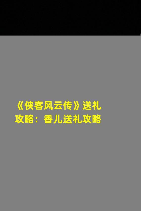 《侠客风云传》送礼攻略：香儿送礼攻略