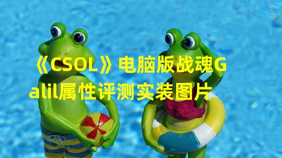 《CSOL》电脑版战魂Galil属性评测实装图片