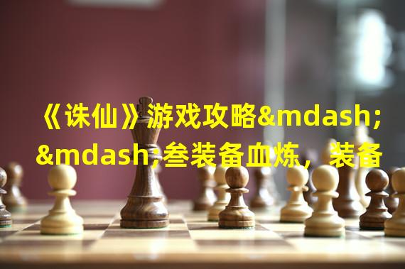 《诛仙》游戏攻略——叁装备血炼，装备血炼技巧、装备选择、游戏攻略