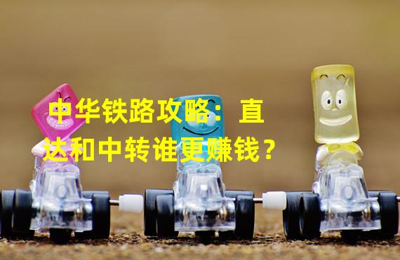 中华铁路攻略：直达和中转谁更赚钱？