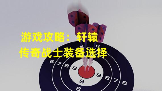 游戏攻略：轩辕传奇战士装备选择