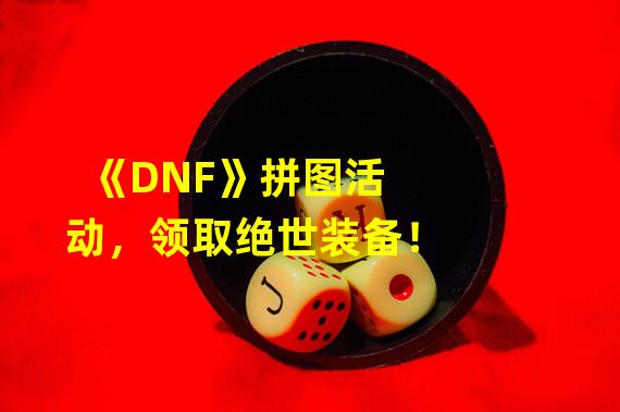 《DNF》拼图活动，领取绝世装备！