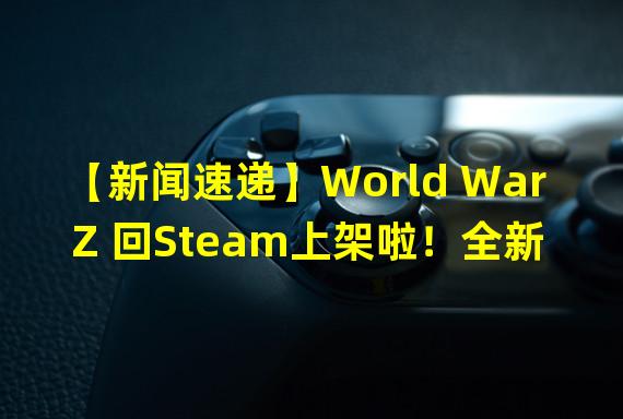 【新闻速递】World War Z 回Steam上架啦！全新版本