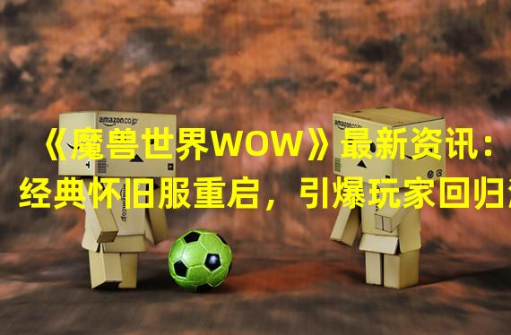 《魔兽世界WOW》最新资讯：经典怀旧服重启，引爆玩家回归潮