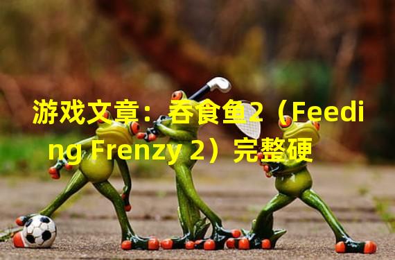 游戏文章：吞食鱼2（Feeding Frenzy 2）完整硬盘版，生存、食物链、竞争