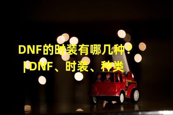 DNF的时装有哪几种？ | DNF、时装、种类