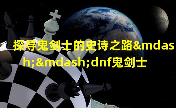 探寻鬼剑士的史诗之路——dnf鬼剑士武器图鉴