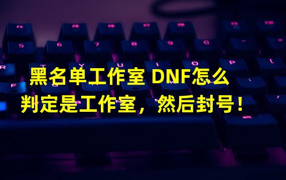 黑名单工作室 DNF怎么判定是工作室，然后封号！