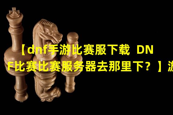 【dnf手游比赛服下载  DNF比赛比赛服务器去那里下？】游戏玩家必看