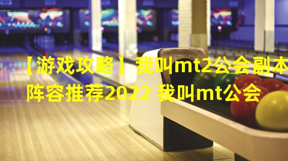 【游戏攻略】我叫mt2公会副本阵容推荐2022 我叫mt公会副本阵容攻略