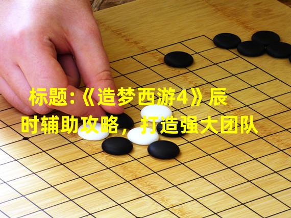 标题:《造梦西游4》辰时辅助攻略，打造强大团队