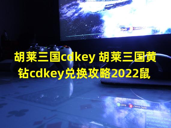 胡莱三国cdkey 胡莱三国黄钻cdkey兑换攻略2022鼠年