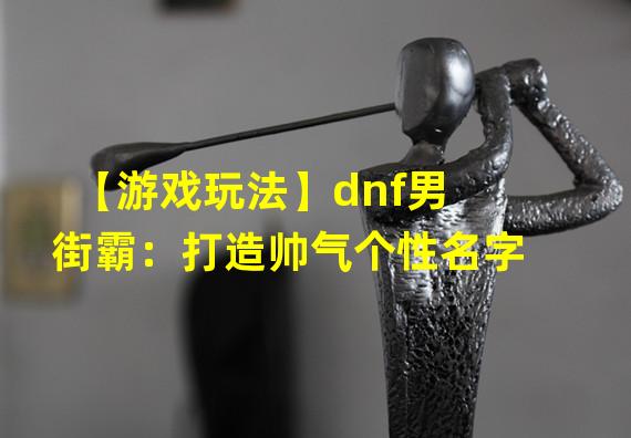 【游戏玩法】dnf男街霸：打造帅气个性名字