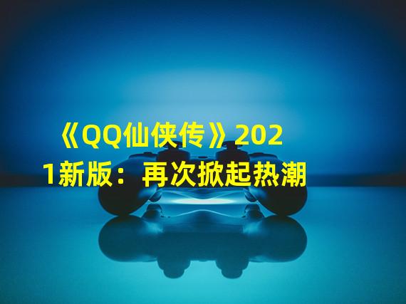 《QQ仙侠传》2021新版：再次掀起热潮