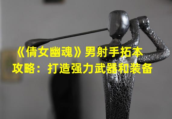 《倩女幽魂》男射手拓本攻略：打造强力武器和装备