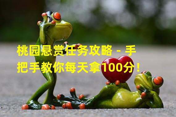 桃园悬赏任务攻略 - 手把手教你每天拿100分！