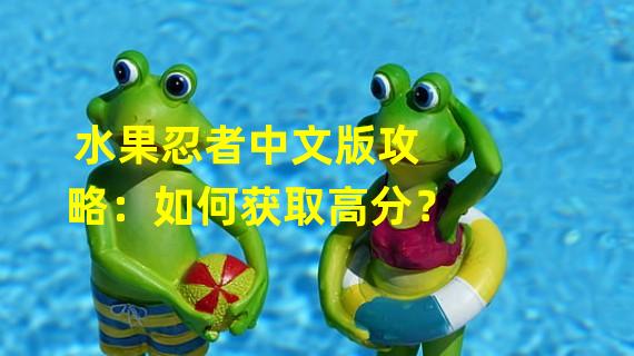 水果忍者中文版攻略：如何获取高分？