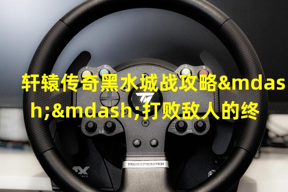 轩辕传奇黑水城战攻略——打败敌人的终极战术