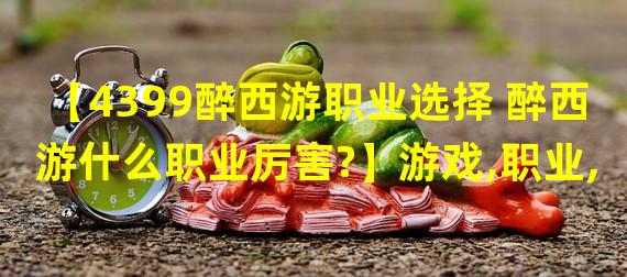 【4399醉西游职业选择 醉西游什么职业厉害?】游戏,职业,选择