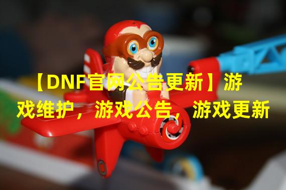 【DNF官网公告更新】游戏维护，游戏公告，游戏更新