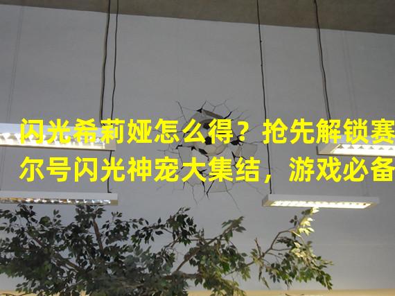 闪光希莉娅怎么得？抢先解锁赛尔号闪光神宠大集结，游戏必备