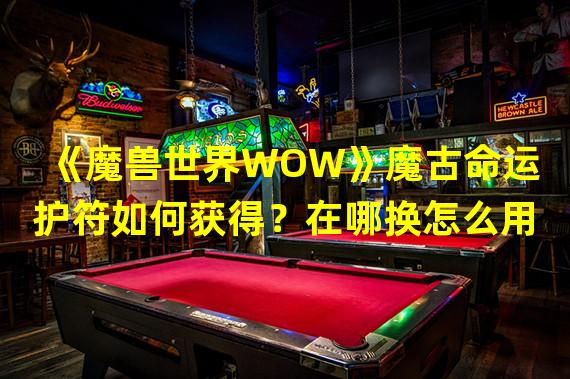 《魔兽世界WOW》魔古命运护符如何获得？在哪换怎么用