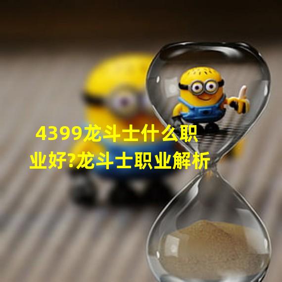 4399龙斗士什么职业好?龙斗士职业解析