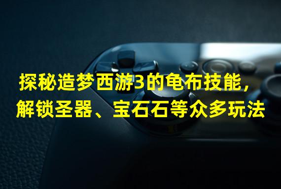 探秘造梦西游3的龟布技能，解锁圣器、宝石石等众多玩法